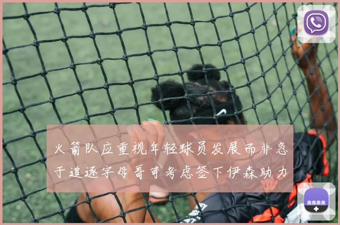 火箭队应重视年轻球员发展而非急于追逐字母哥可考虑签下伊森助力成长