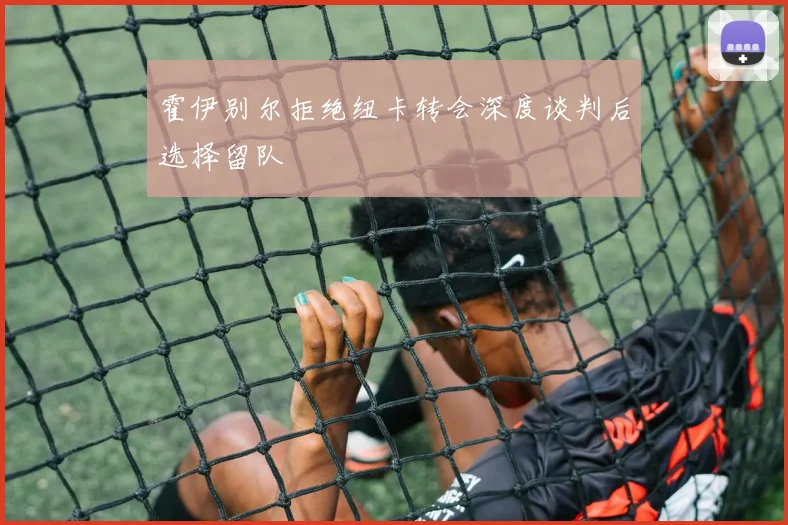 霍伊别尔拒绝纽卡转会深度谈判后选择留队