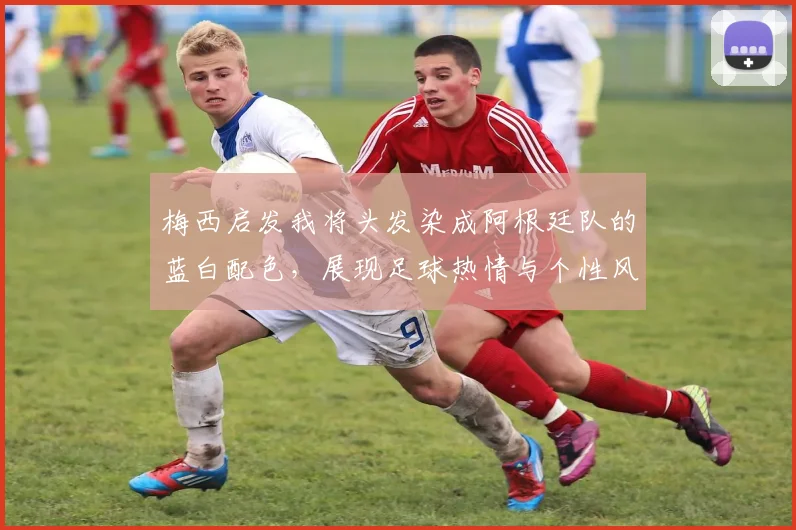 梅西启发我将头发染成阿根廷队的蓝白配色，展现足球热情与个性风采