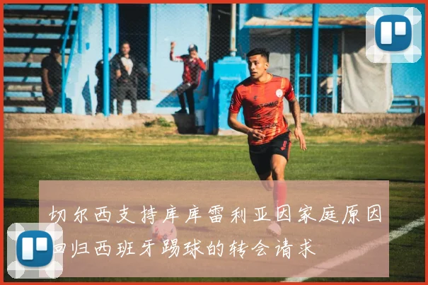 切尔西支持库库雷利亚因家庭原因回归西班牙踢球的转会请求