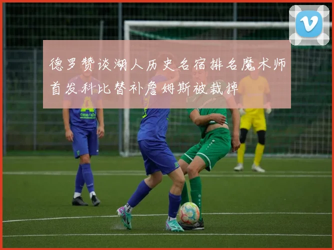 德罗赞谈湖人历史名宿排名魔术师首发科比替补詹姆斯被裁掉
