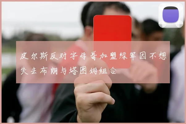 皮尔斯反对字母哥加盟绿军因不想失去布朗与塔图姆组合