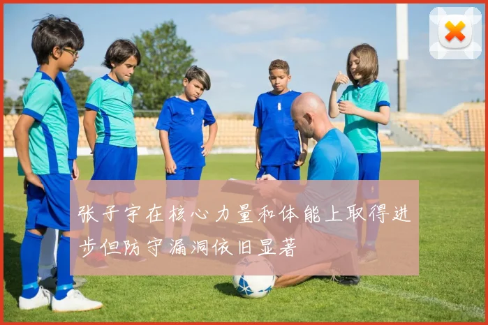 张子宇在核心力量和体能上取得进步但防守漏洞依旧显著
