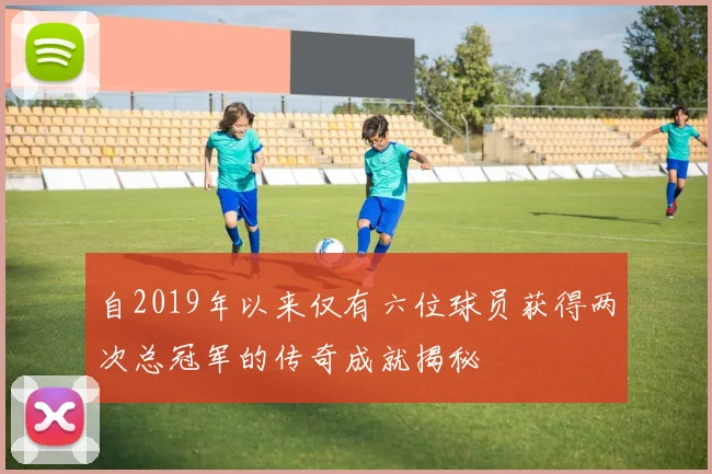 自2019年以来仅有六位球员获得两次总冠军的传奇成就揭秘