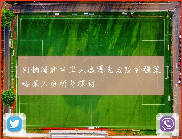 利物浦新中卫人选曝光后防补强策略深入分析与探讨