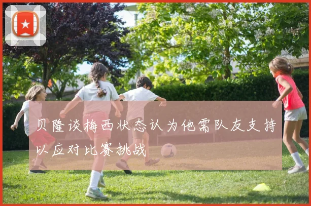贝隆谈梅西状态认为他需队友支持以应对比赛挑战