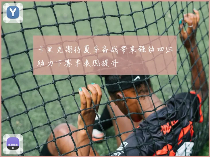 卡里克期待夏季备战带来强劲回归助力下赛季表现提升