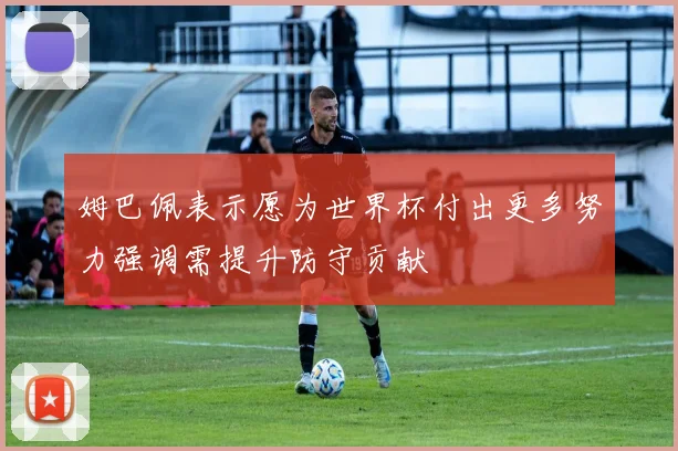 姆巴佩表示愿为世界杯付出更多努力强调需提升防守贡献