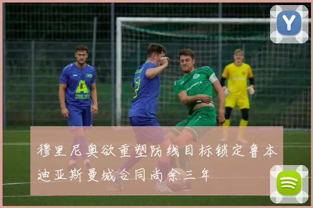 穆里尼奥欲重塑防线目标锁定鲁本迪亚斯曼城合同尚余三年