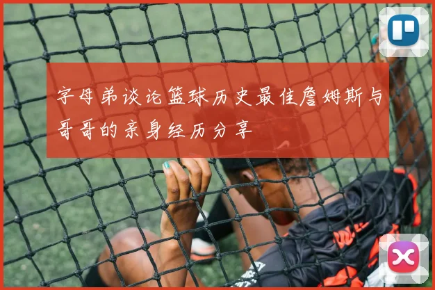 字母弟谈论篮球历史最佳詹姆斯与哥哥的亲身经历分享