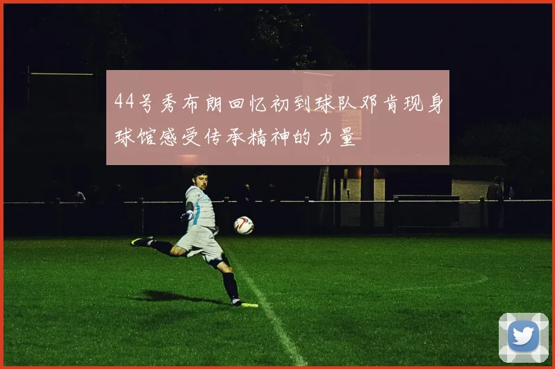 44号秀布朗回忆初到球队邓肯现身球馆感受传承精神的力量