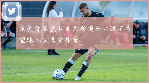 东契奇渴望与里夫斯携手共进不希望球队交易字母哥