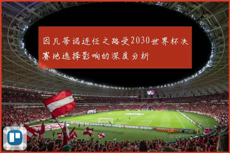 因凡蒂诺连任之路受2030世界杯决赛地选择影响的深度分析