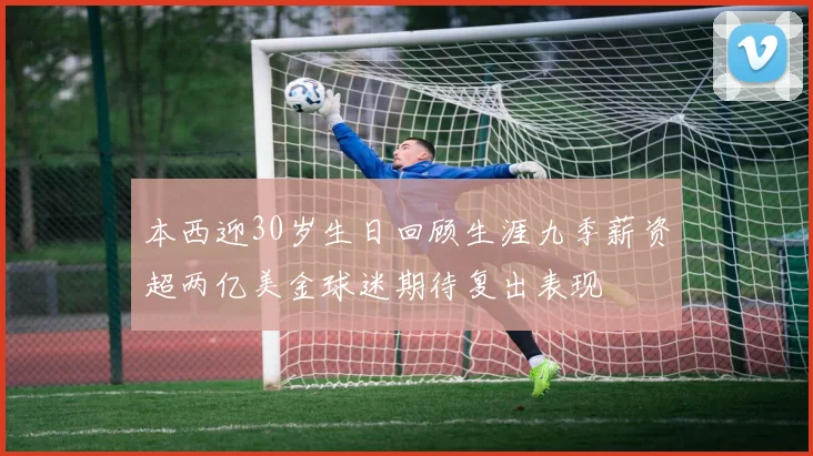 本西迎30岁生日回顾生涯九季薪资超两亿美金球迷期待复出表现