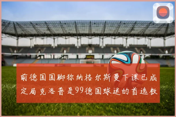 前德国国脚称纳格尔斯曼下课已成定局克洛普是99德国球迷的首选教练