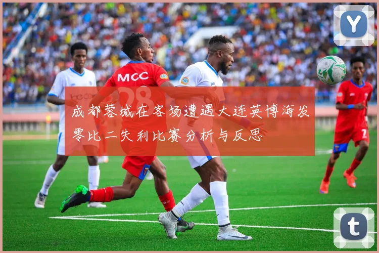 成都蓉城在客场遭遇大连英博海发零比二失利比赛分析与反思