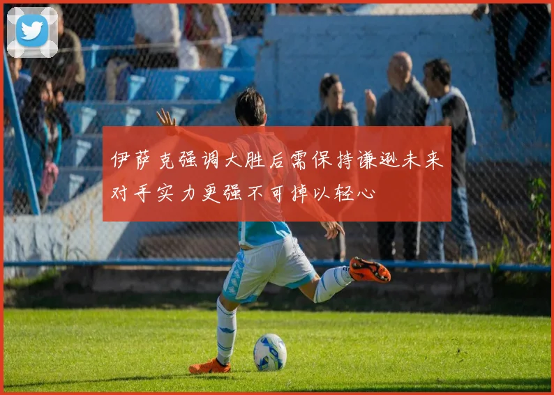伊萨克强调大胜后需保持谦逊未来对手实力更强不可掉以轻心