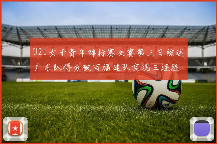 U21女子青年锦标赛决赛第三日综述广东队得分破百福建队实现三连胜