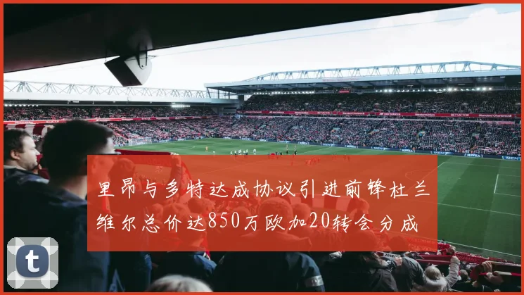 里昂与多特达成协议引进前锋杜兰维尔总价达850万欧加20转会分成