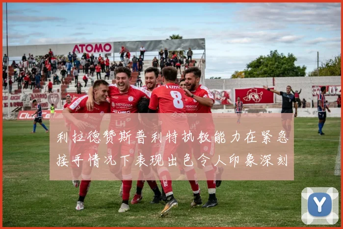 利拉德赞斯普利特执教能力在紧急接手情况下表现出色令人印象深刻