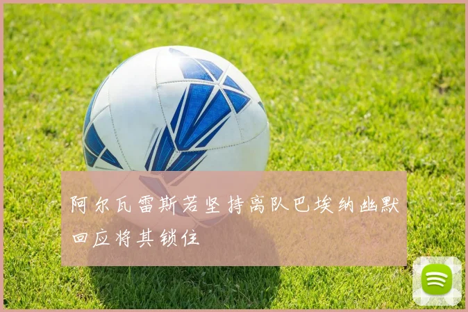 阿尔瓦雷斯若坚持离队巴埃纳幽默回应将其锁住
