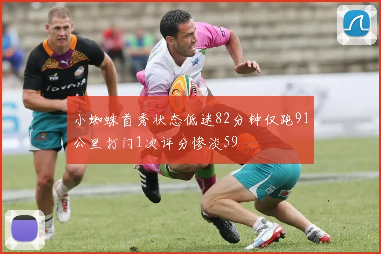 小蜘蛛首秀状态低迷82分钟仅跑91公里打门1次评分惨淡59