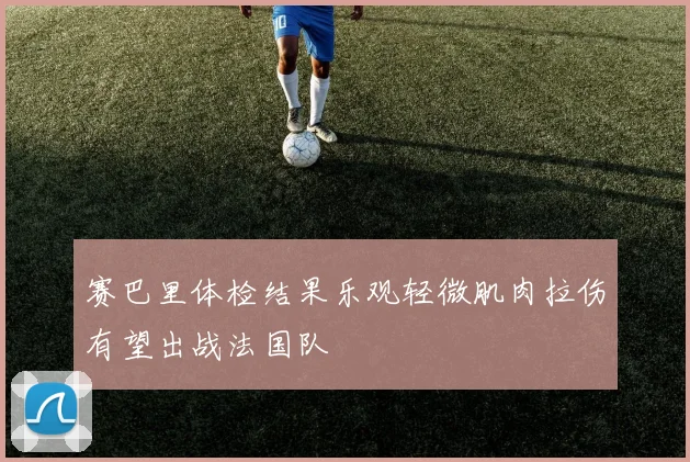 赛巴里体检结果乐观轻微肌肉拉伤有望出战法国队