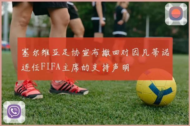 塞尔维亚足协宣布撤回对因凡蒂诺连任FIFA主席的支持声明