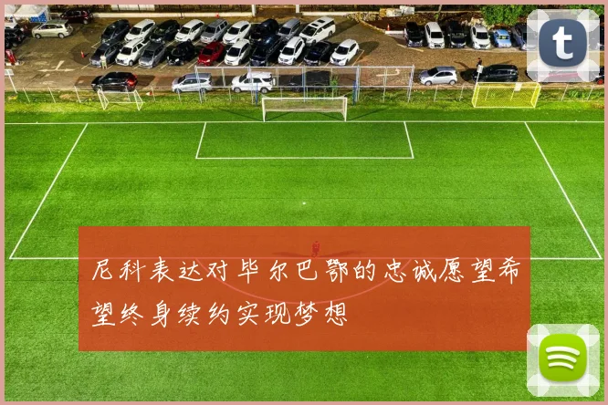 尼科表达对毕尔巴鄂的忠诚愿望希望终身续约实现梦想