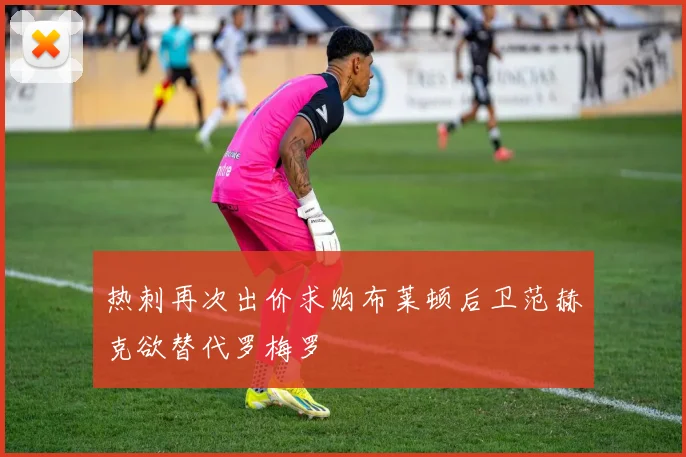 热刺再次出价求购布莱顿后卫范赫克欲替代罗梅罗
