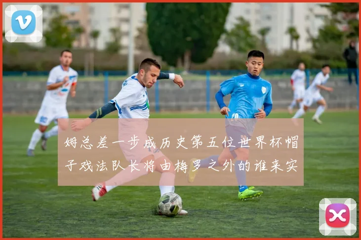 姆总差一步成历史第五位世界杯帽子戏法队长将由梅罗之外的谁来实现