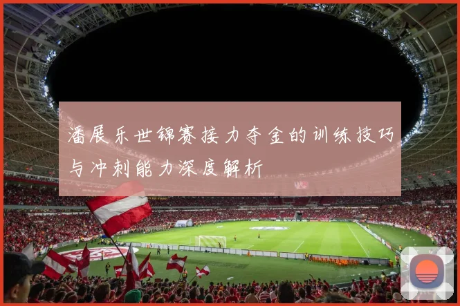 潘展乐世锦赛接力夺金的训练技巧与冲刺能力深度解析